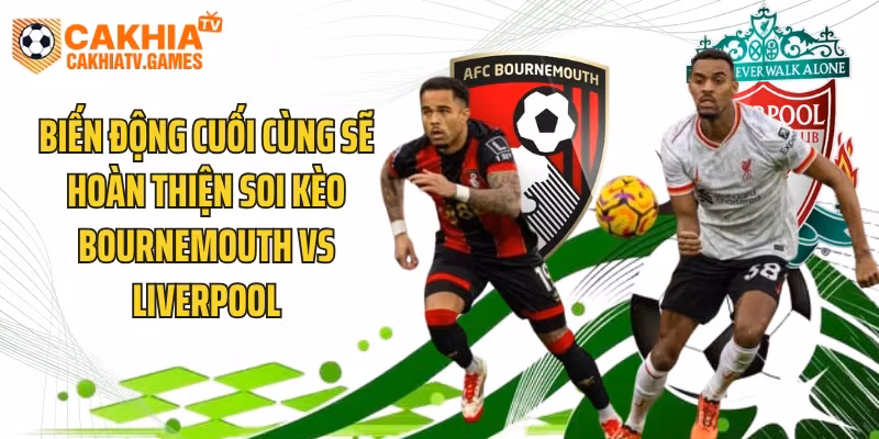 Biến động cuối cùng sẽ hoàn thiện soi kèo Bournemouth vs Liverpool
