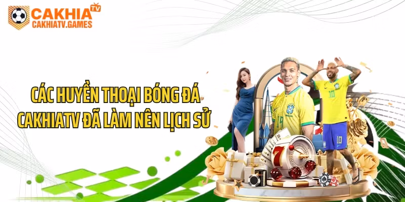 Các Huyền Thoại Bóng Đá CakhiaTV Đã Làm Nên Lịch Sử 
