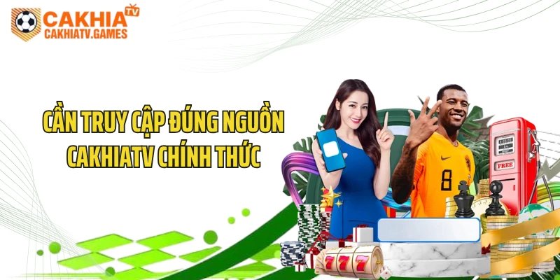 Cần truy cập đúng nguồn CakhiaTV chính thức
