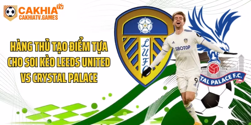 Hàng thủ tạo điểm tựa cho soi kèo Leeds United vs Crystal Palace