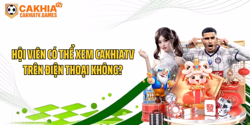 Hội viên có thể xem CakhiaTV trên điện thoại không?