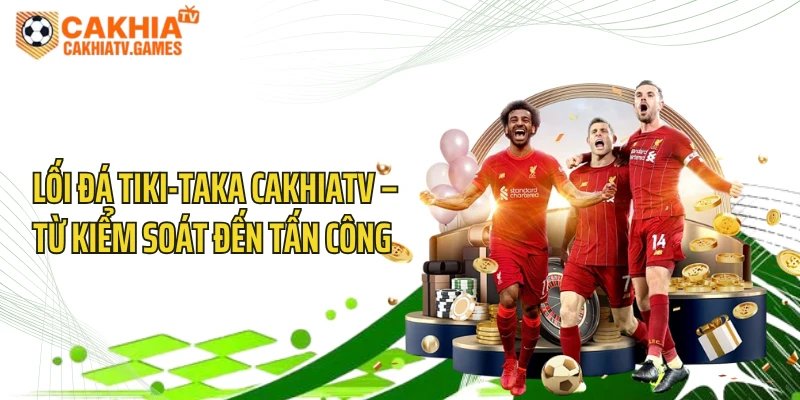 Lối Đá Tiki-Taka CakhiaTV – Từ Kiểm Soát Đến Tấn Công 